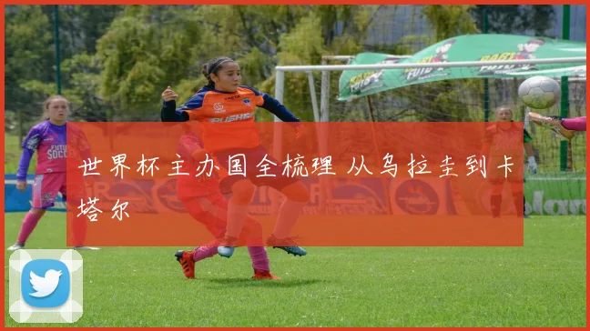 世界杯主办国全梳理 从乌拉圭到卡塔尔