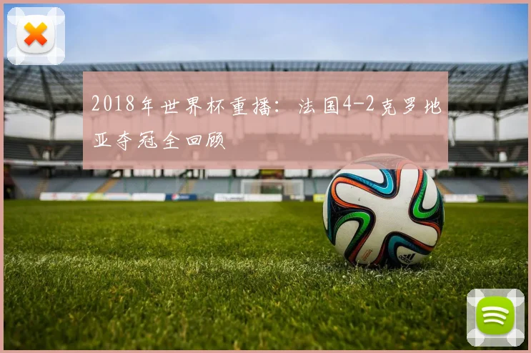 2018年世界杯重播：法国4-2克罗地亚夺冠全回顾