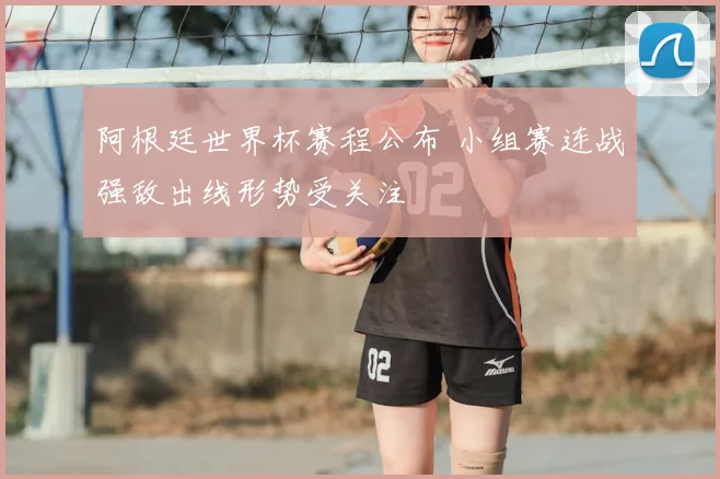 阿根廷世界杯赛程公布 小组赛连战强敌出线形势受关注