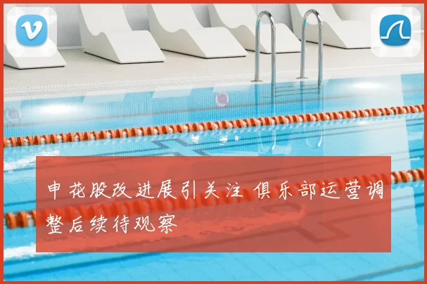 申花股改进展引关注 俱乐部运营调整后续待观察