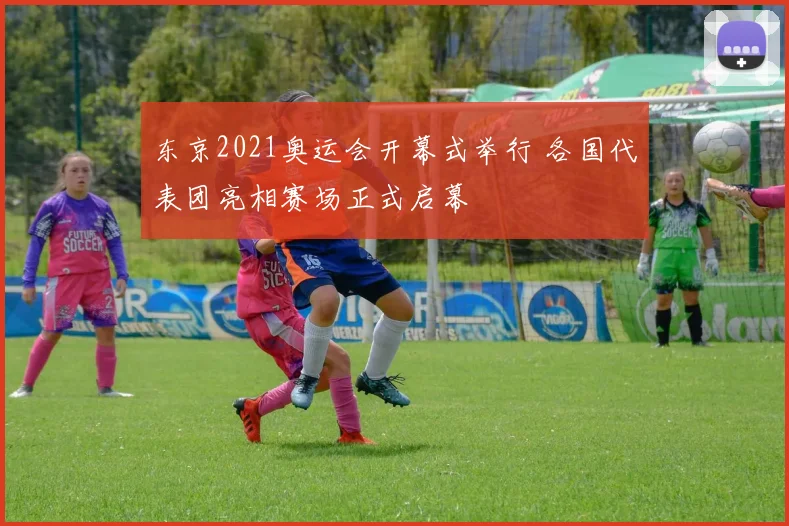 东京2021奥运会开幕式举行 各国代表团亮相赛场正式启幕