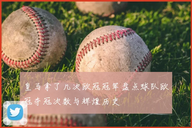 皇马拿了几次欧冠冠军盘点球队欧冠夺冠次数与辉煌历史