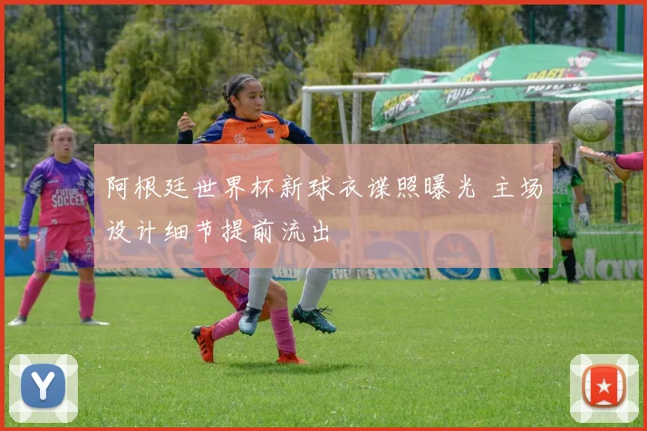 阿根廷世界杯新球衣谍照曝光 主场设计细节提前流出