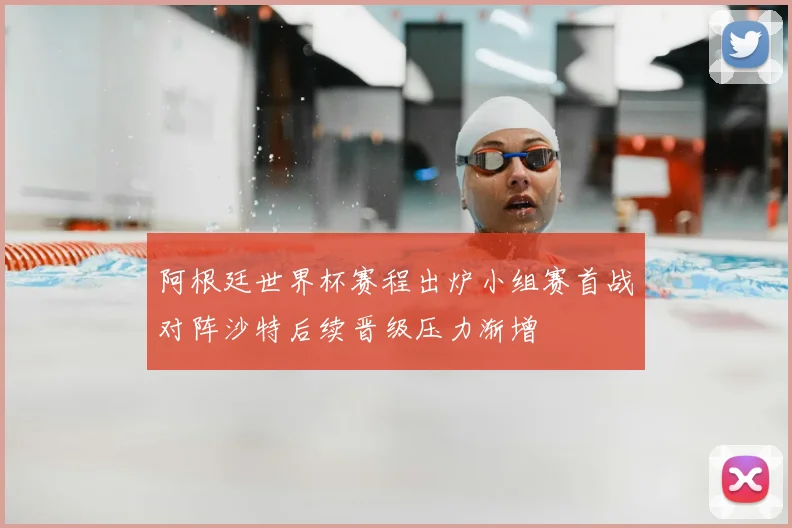 阿根廷世界杯赛程出炉小组赛首战对阵沙特后续晋级压力渐增