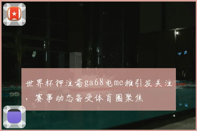 世界杯押注斋ga68电me稚引发关注,赛事动态备受体育圈聚焦