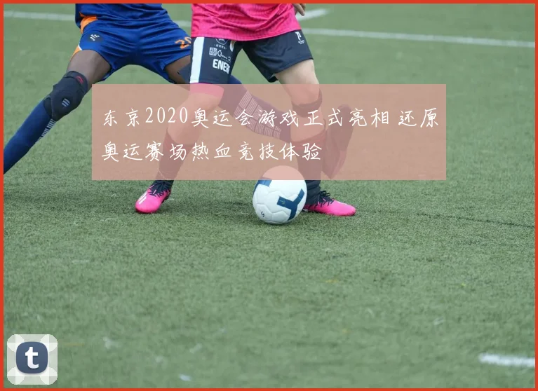东京2020奥运会游戏正式亮相 还原奥运赛场热血竞技体验