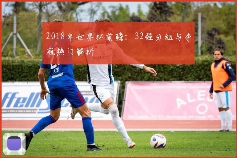2018年世界杯前瞻：32强分组与夺冠热门解析