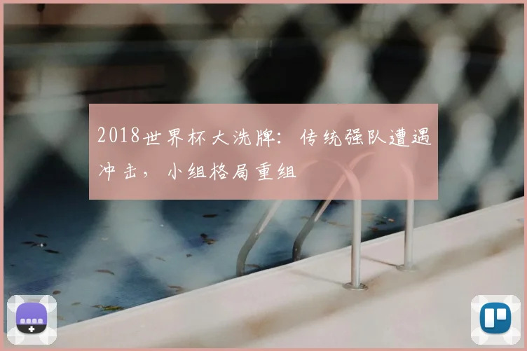 2018世界杯大洗牌:传统强队遭遇冲击,小组格局重组