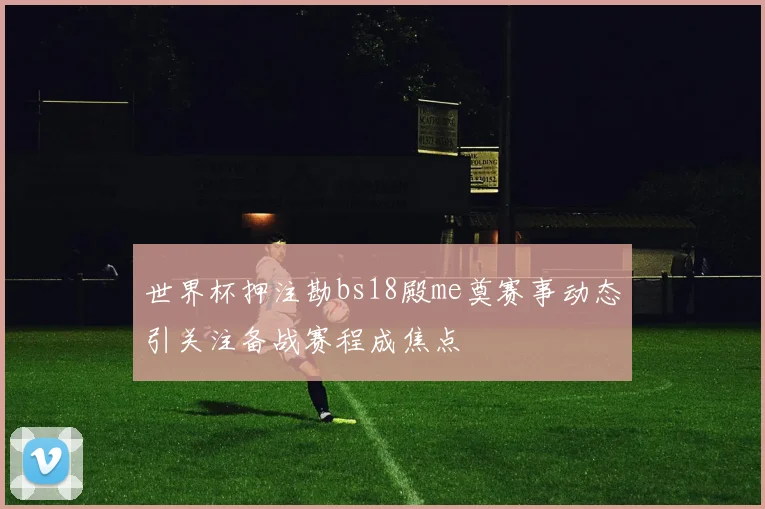 世界杯押注勘bs18殿me奠赛事动态引关注备战赛程成焦点