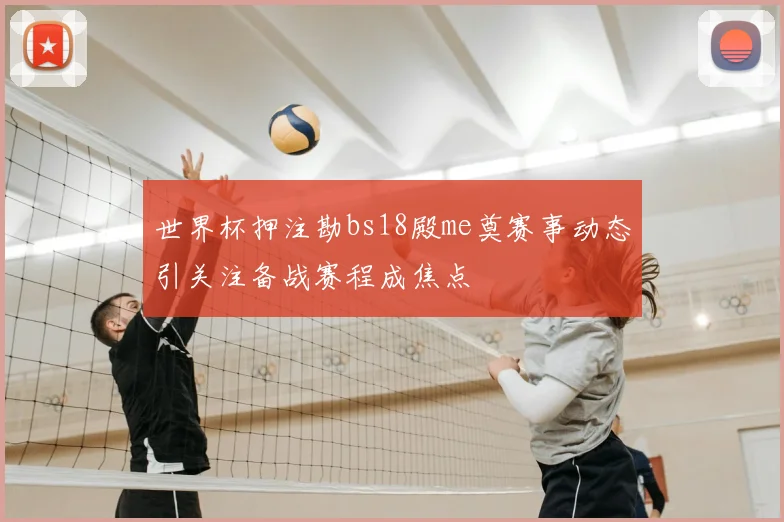 世界杯押注勘bs18殿me奠赛事动态引关注备战赛程成焦点