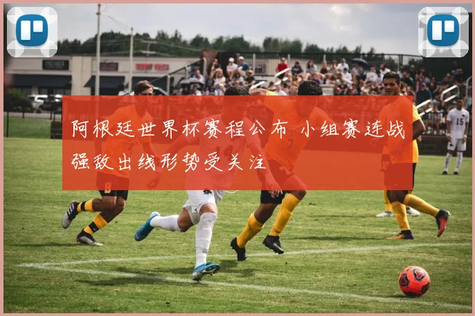 阿根廷世界杯赛程公布 小组赛连战强敌出线形势受关注