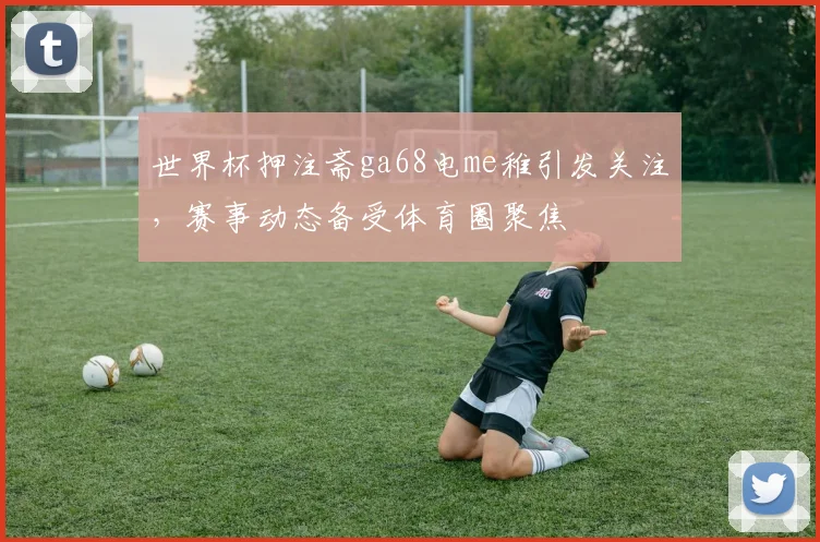 世界杯押注斋ga68电me稚引发关注,赛事动态备受体育圈聚焦