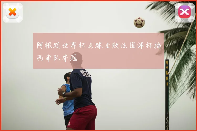 阿根廷世界杯点球击败法国捧杯梅西率队夺冠