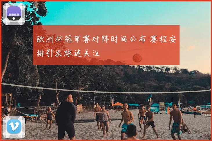 欧洲杯冠军赛对阵时间公布 赛程安排引发球迷关注
