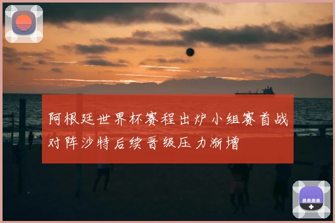 阿根廷世界杯赛程出炉小组赛首战对阵沙特后续晋级压力渐增