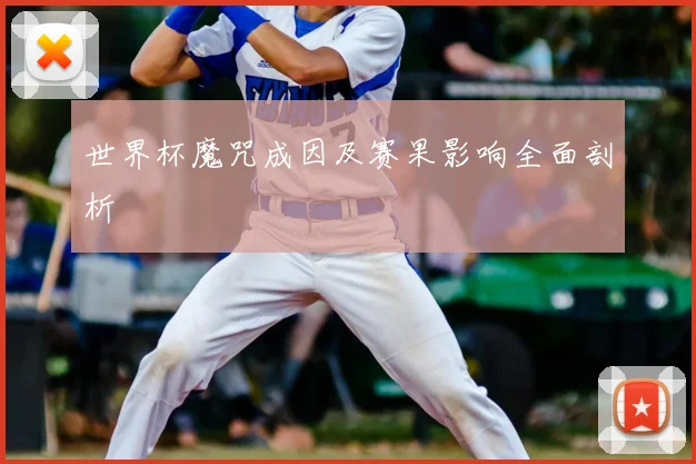 世界杯魔咒成因及赛果影响全面剖析