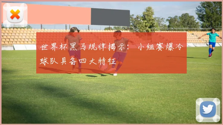 世界杯黑马规律揭示：小组赛爆冷球队具备四大特征