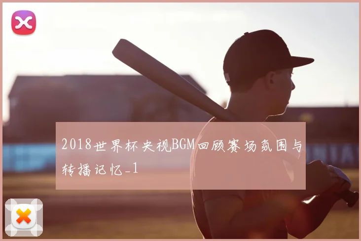 2018世界杯央视BGM回顾赛场氛围与转播记忆_1