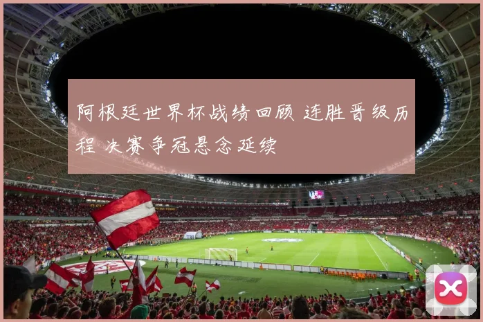 阿根廷世界杯战绩回顾 连胜晋级历程 决赛争冠悬念延续