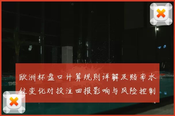 欧洲杯盘口计算规则详解及赔率水位变化对投注回报影响与风险控制建议