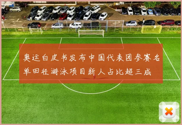 奥运白皮书发布中国代表团参赛名单田径游泳项目新人占比超三成