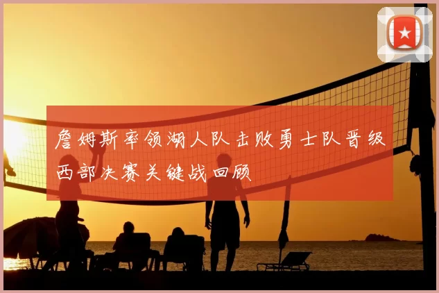 詹姆斯率领湖人队击败勇士队晋级西部决赛关键战回顾