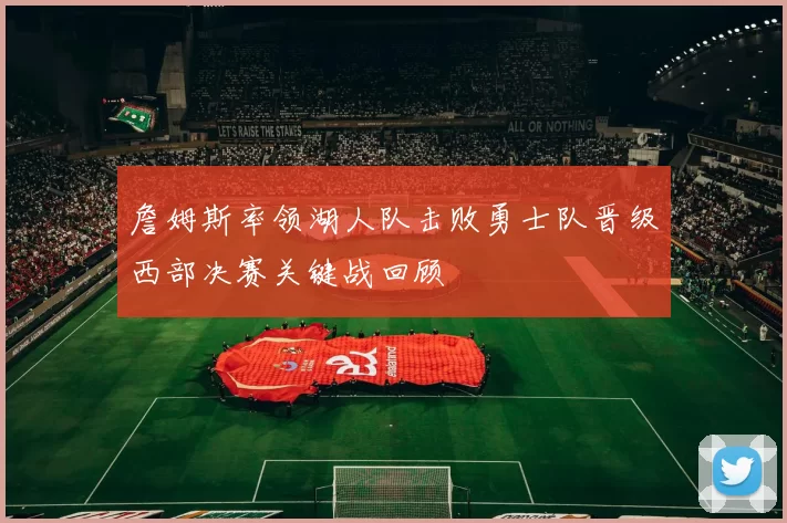 詹姆斯率领湖人队击败勇士队晋级西部决赛关键战回顾