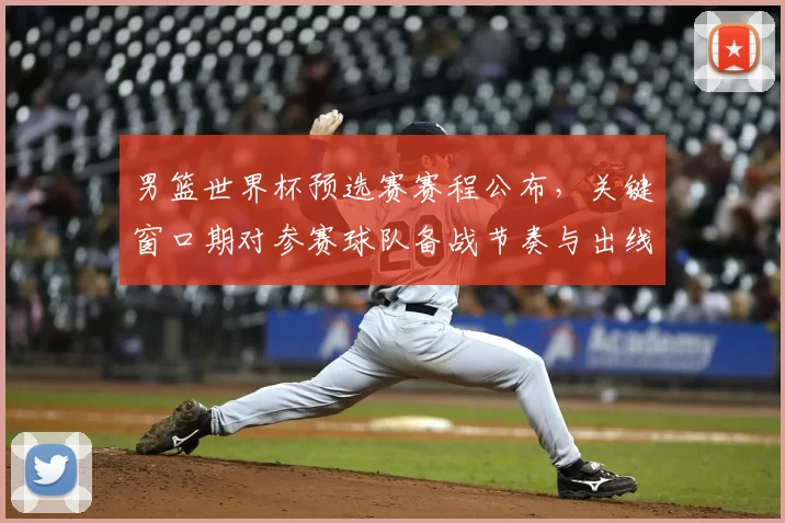 男篮世界杯预选赛赛程公布,关键窗口期对参赛球队备战节奏与出线形势影响