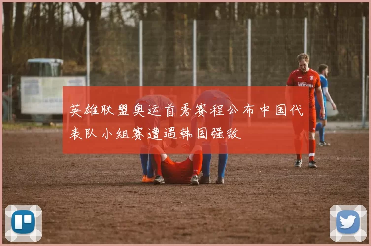 英雄联盟奥运首秀赛程公布中国代表队小组赛遭遇韩国强敌