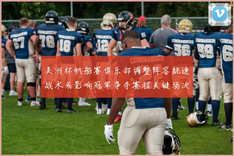 美洲杯帆船赛俱乐部调整阵容航速战术或影响冠军争夺赛程关键场次看点