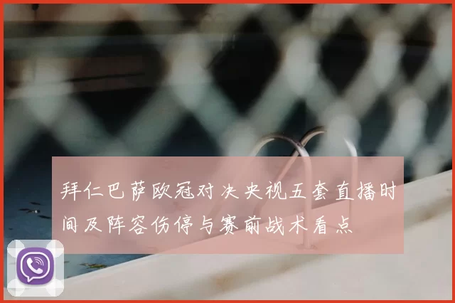 拜仁巴萨欧冠对决央视五套直播时间及阵容伤停与赛前战术看点