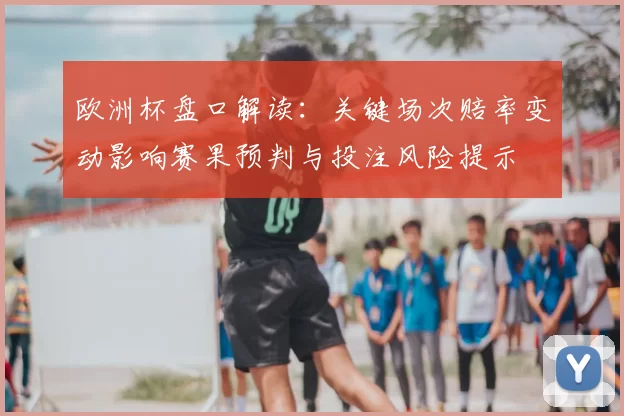 欧洲杯盘口解读:关键场次赔率变动影响赛果预判与投注风险提示