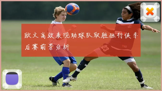 欧文高效表现助球队取胜独行侠季后赛前景分析