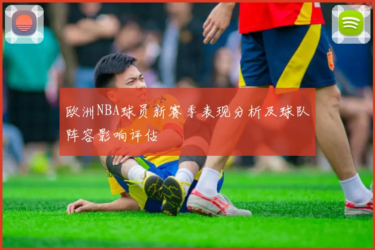 欧洲NBA球员新赛季表现分析及球队阵容影响评估