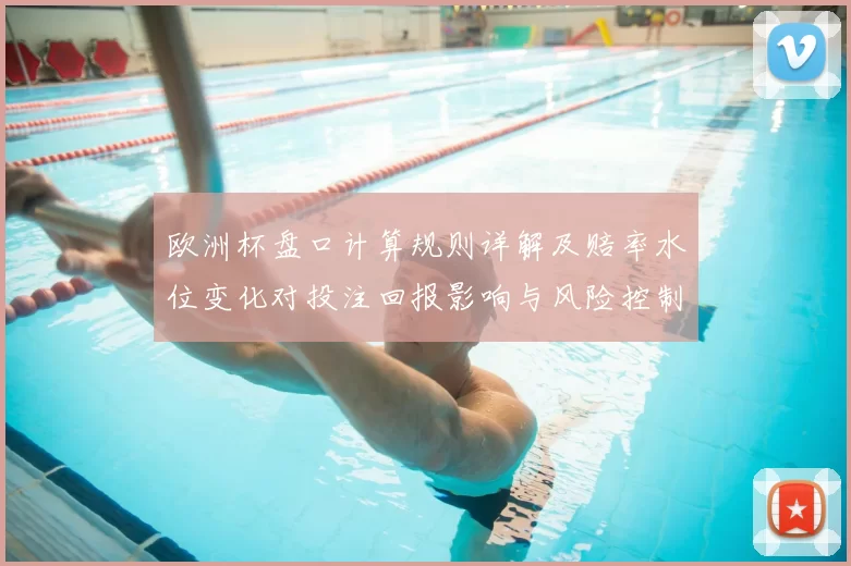 欧洲杯盘口计算规则详解及赔率水位变化对投注回报影响与风险控制建议