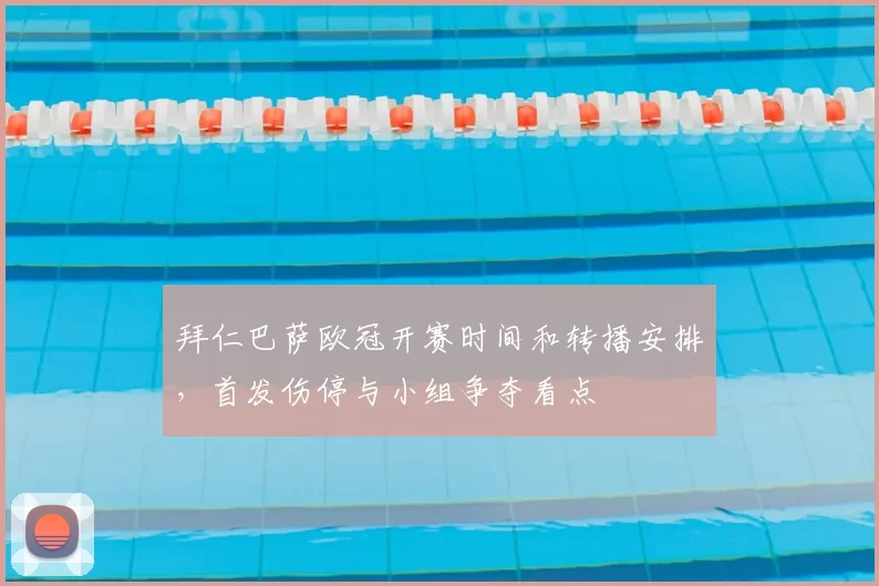 拜仁巴萨欧冠开赛时间和转播安排，首发伤停与小组争夺看点